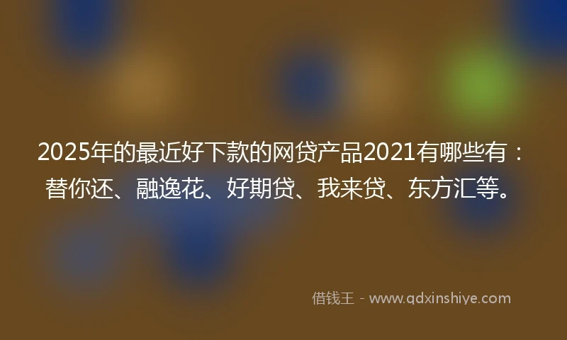 2025年的最近好下款的网贷产品2021有哪些有：替你还、融逸花、好期贷、我来贷、东方汇等。