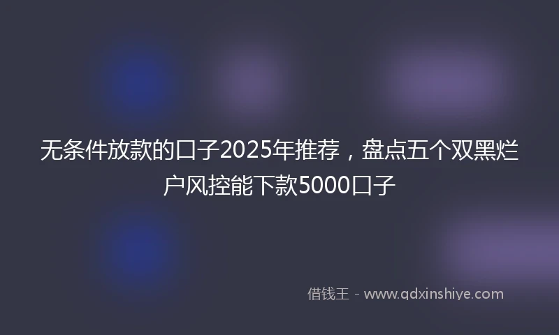 无条件放款的口子2025年推荐，盘点五个双黑烂户风控能下款5000口子