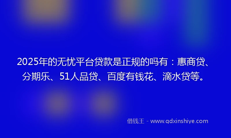 2025年的无忧平台贷款是正规的吗有：惠商贷、分期乐、51人品贷、百度有钱花、滴水贷等。