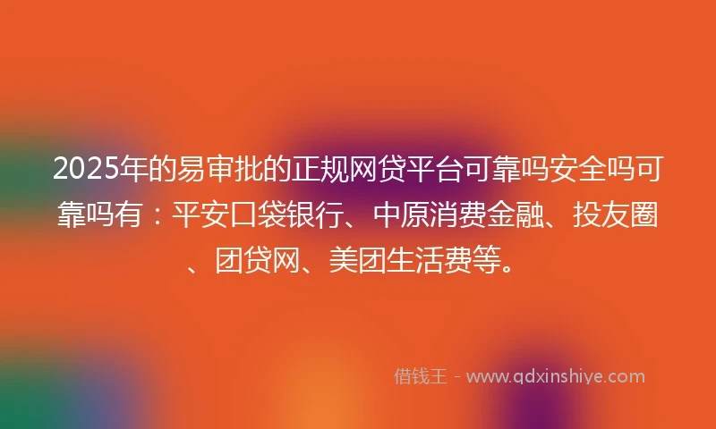 2025年的易审批的正规网贷平台可靠吗安全吗可靠吗有:平安口袋银行、中原消费金融、投友圈、团贷网、美团生活费等。