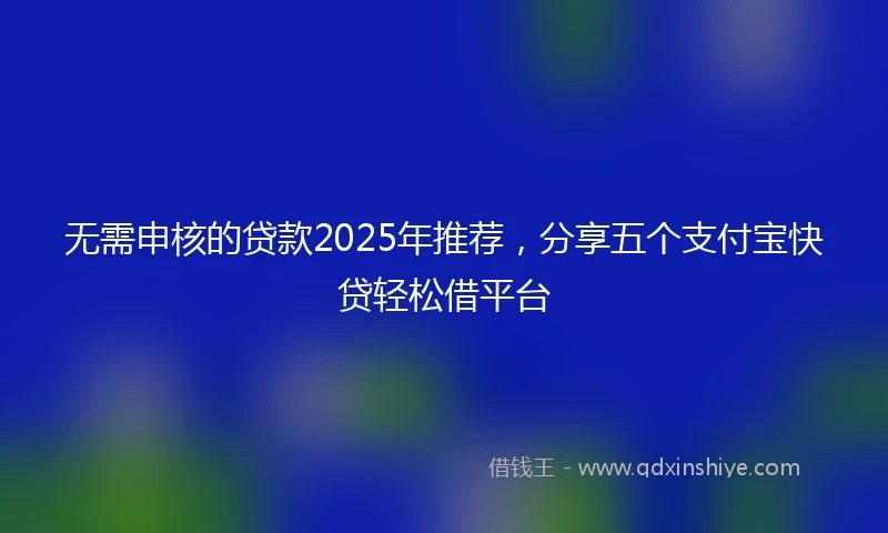 无需申核的贷款2025年推荐，分享五个支付宝快贷轻松借平台