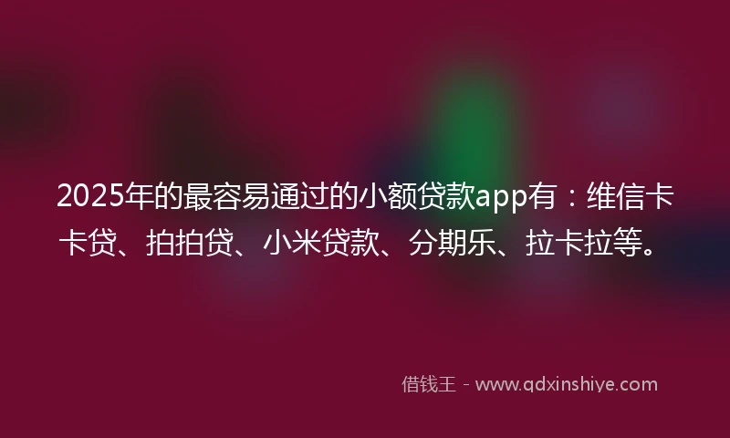 2025年的最容易通过的小额贷款app有：维信卡卡贷、拍拍贷、小米贷款、分期乐、拉卡拉等。
