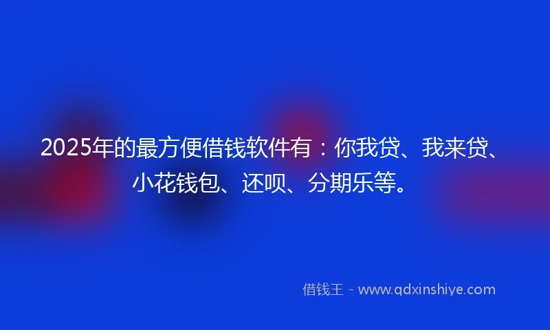 2025年的最方便借钱软件有：你我贷、我来贷、小花钱包、还呗、分期乐等。