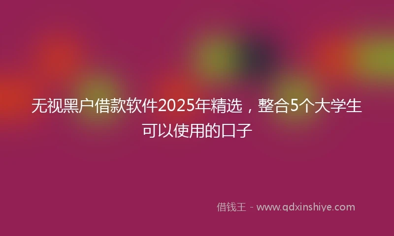 无视黑户借款软件2025年精选，整合5个大学生可以使用的口子