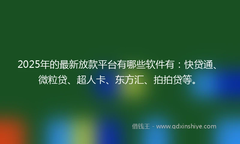2025年的最新放款平台有哪些软件有：快贷通、微粒贷、超人卡、东方汇、拍拍贷等。