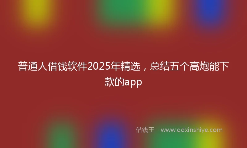 普通人借钱软件2025年精选，总结五个高炮能下款的app