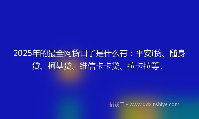 2025年的最全网贷口子是什么有：平安i贷、随身贷、柯基贷、维信卡卡贷、拉卡拉等。
