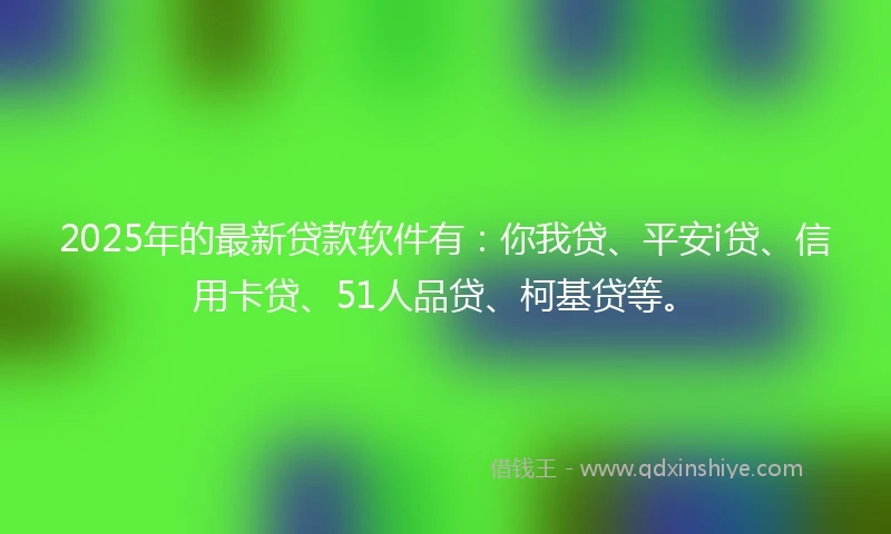 2025年的最新贷款软件有：你我贷、平安i贷、信用卡贷、51人品贷、柯基贷等。