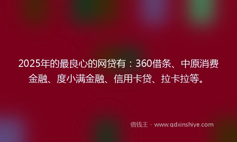 2025年的最良心的网贷有：360借条、中原消费金融、度小满金融、信用卡贷、拉卡拉等。