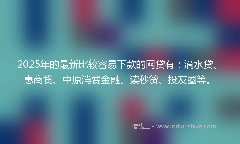 2025年的最新比较容易下款的网贷有：滴水贷、惠商贷、中原消费金融、读秒贷、投友圈等。