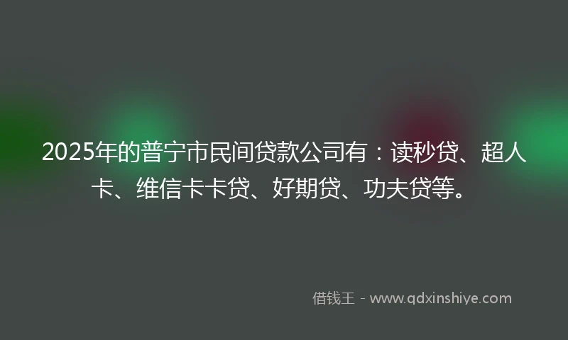 2025年的普宁市民间贷款公司有:读秒贷、超人卡、维信卡卡贷、好期贷、功夫贷等。