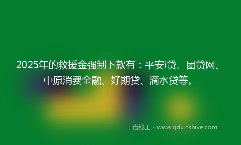 2025年的救援金强制下款有：平安i贷、团贷网、中原消费金融、好期贷、滴水贷等。