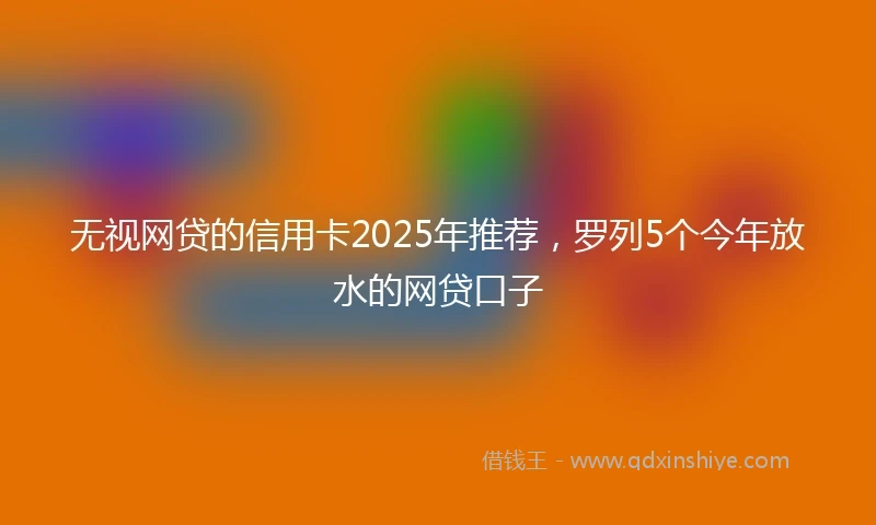 无视网贷的信用卡2025年推荐，罗列5个今年放水的网贷口子