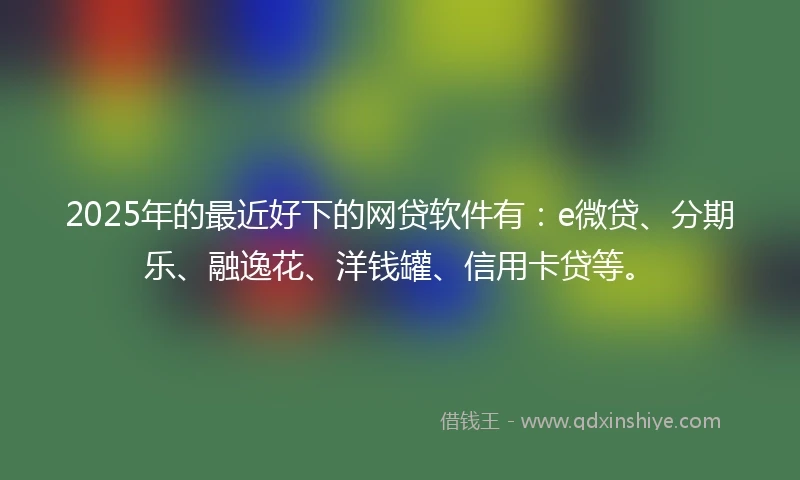 2025年的最近好下的网贷软件有:e微贷、分期乐、融逸花、洋钱罐、信用卡贷等。
