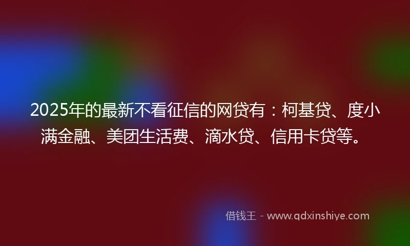 2025年的最新不看征信的网贷有:柯基贷、度小满金融、美团生活费、滴水贷、信用卡贷等。