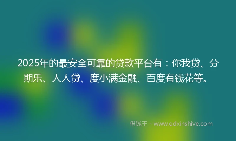 2025年的最安全可靠的贷款平台有：你我贷、分期乐、人人贷、度小满金融、百度有钱花等。
