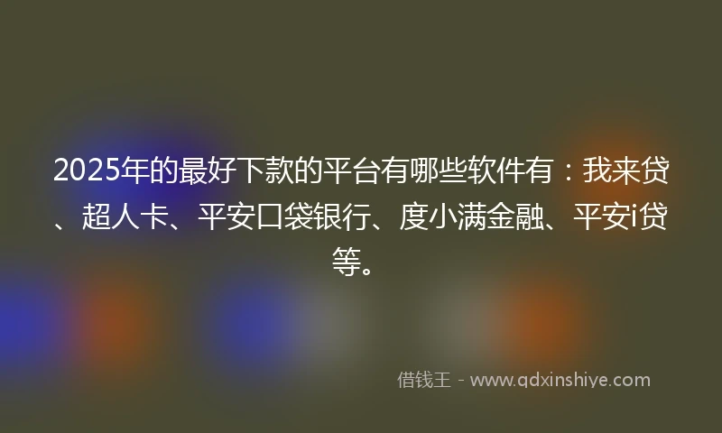 2025年的最好下款的平台有哪些软件有:我来贷、超人卡、平安口袋银行、度小满金融、平安i贷等。