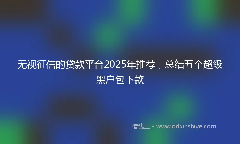 无视征信的贷款平台2025年推荐，总结五个超级黑户包下款