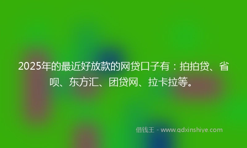 2025年的最近好放款的网贷口子有：拍拍贷、省呗、东方汇、团贷网、拉卡拉等。
