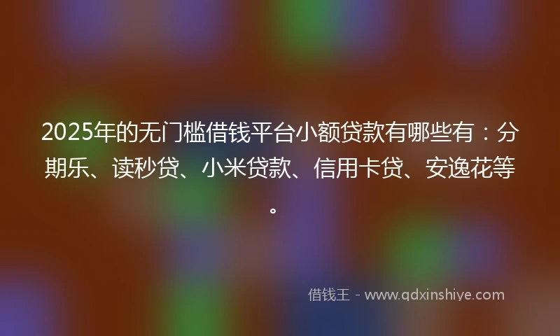2025年的无门槛借钱平台小额贷款有哪些有：分期乐、读秒贷、小米贷款、信用卡贷、安逸花等。