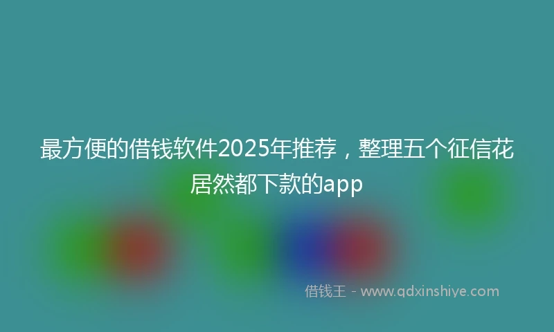 最方便的借钱软件2025年推荐,整理五个征信花居然都下款的app