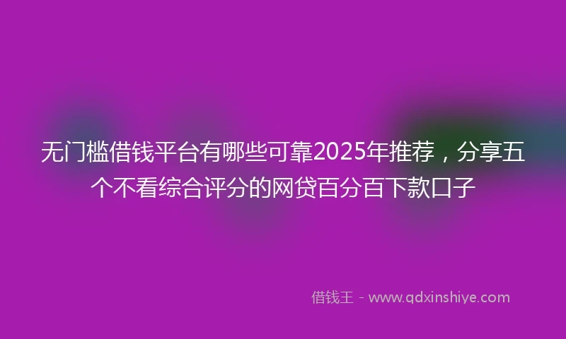 无门槛借钱平台有哪些可靠2025年推荐，分享五个不看综合评分的网贷百分百下款口子