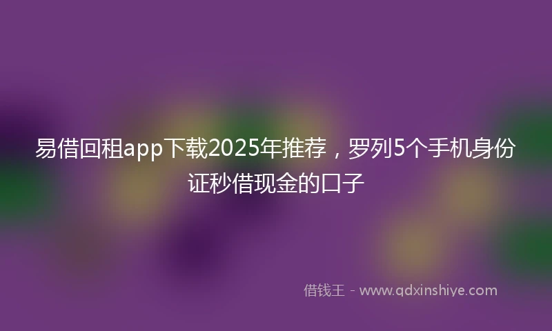 易借回租app下载2025年推荐，罗列5个手机身份证秒借现金的口子