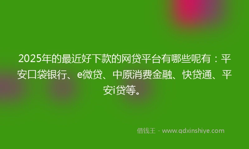 2025年的最近好下款的网贷平台有哪些呢有：平安口袋银行、e微贷、中原消费金融、快贷通、平安i贷等。