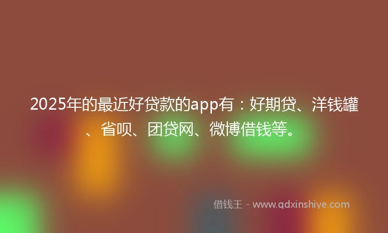 2025年的最近好贷款的app有：好期贷、洋钱罐、省呗、团贷网、微博借钱等。