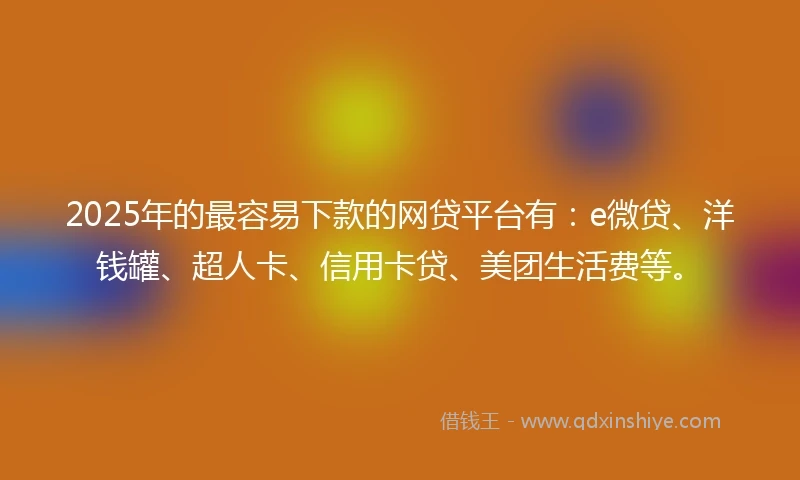 2025年的最容易下款的网贷平台有：e微贷、洋钱罐、超人卡、信用卡贷、美团生活费等。
