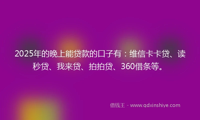 2025年的晚上能贷款的口子有：维信卡卡贷、读秒贷、我来贷、拍拍贷、360借条等。