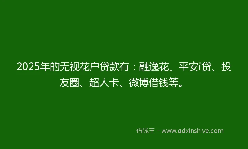 2025年的无视花户贷款有：融逸花、平安i贷、投友圈、超人卡、微博借钱等。