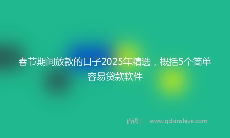 春节期间放款的口子2025年精选，概括5个简单容易贷款软件