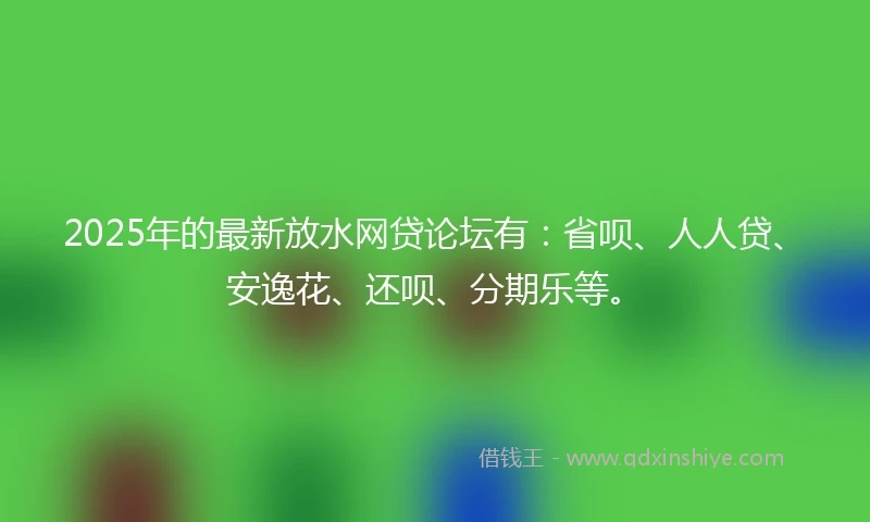 2025年的最新放水网贷论坛有：省呗、人人贷、安逸花、还呗、分期乐等。