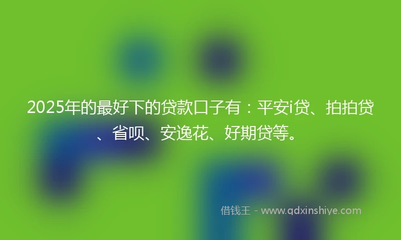2025年的最好下的贷款口子有:平安i贷、拍拍贷、省呗、安逸花、好期贷等。