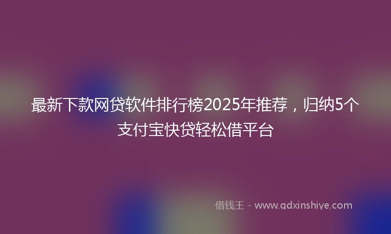 最新下款网贷软件排行榜2025年推荐，归纳5个支付宝快贷轻松借平台