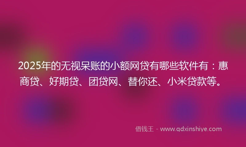 2025年的无视呆账的小额网贷有哪些软件有：惠商贷、好期贷、团贷网、替你还、小米贷款等。