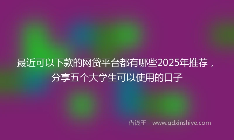 最近可以下款的网贷平台都有哪些2025年推荐，分享五个大学生可以使用的口子