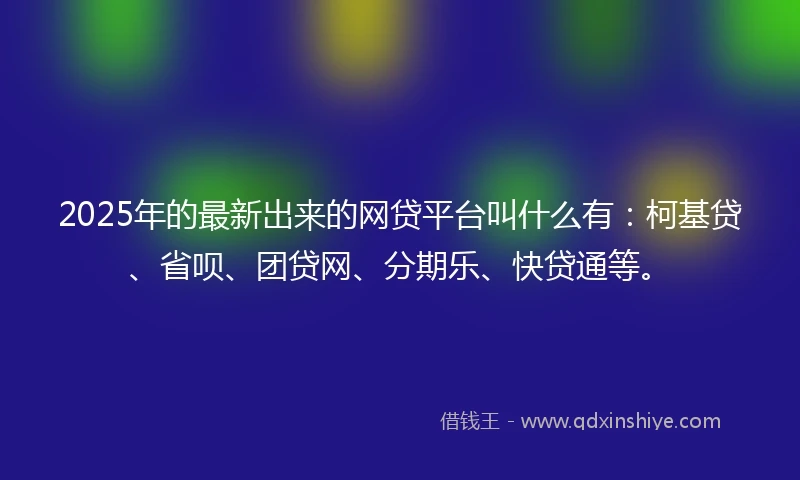 2025年的最新出来的网贷平台叫什么有：柯基贷、省呗、团贷网、分期乐、快贷通等。