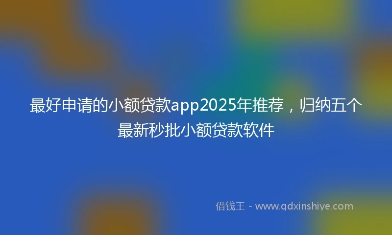 最好申请的小额贷款app2025年推荐，归纳五个最新秒批小额贷款软件