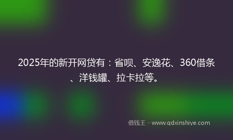 2025年的新开网贷有：省呗、安逸花、360借条、洋钱罐、拉卡拉等。