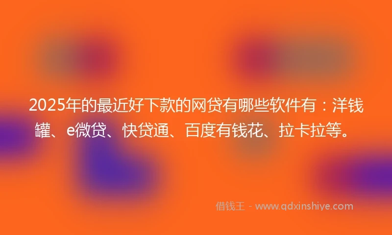 2025年的最近好下款的网贷有哪些软件有:洋钱罐、e微贷、快贷通、百度有钱花、拉卡拉等。