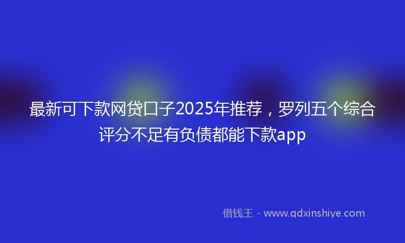 最新可下款网贷口子2025年推荐，罗列五个综合评分不足有负债都能下款app