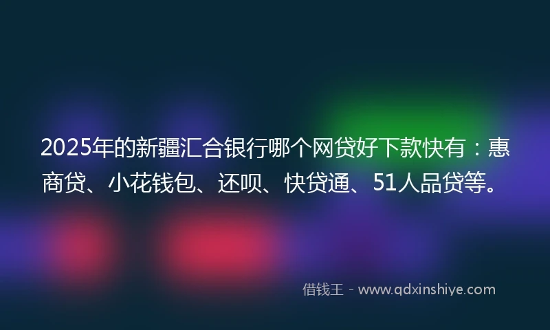2025年的新疆汇合银行哪个网贷好下款快有：惠商贷、小花钱包、还呗、快贷通、51人品贷等。