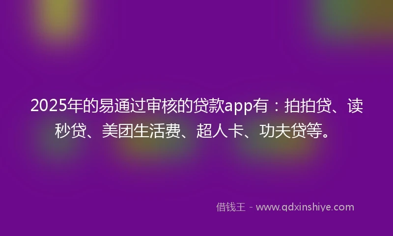 2025年的易通过审核的贷款app有：拍拍贷、读秒贷、美团生活费、超人卡、功夫贷等。