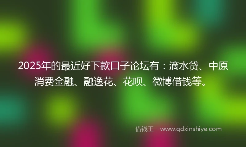 2025年的最近好下款口子论坛有：滴水贷、中原消费金融、融逸花、花呗、微博借钱等。