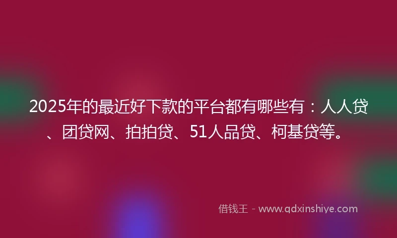 2025年的最近好下款的平台都有哪些有：人人贷、团贷网、拍拍贷、51人品贷、柯基贷等。