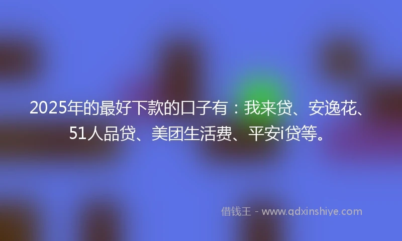 2025年的最好下款的口子有：我来贷、安逸花、51人品贷、美团生活费、平安i贷等。