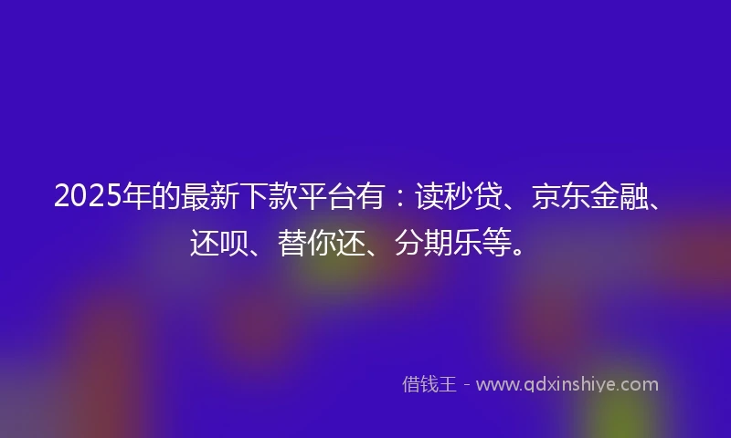 2025年的最新下款平台有：读秒贷、京东金融、还呗、替你还、分期乐等。