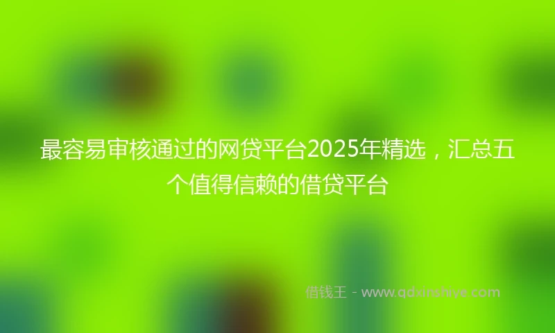 最容易审核通过的网贷平台2025年精选，汇总五个值得信赖的借贷平台